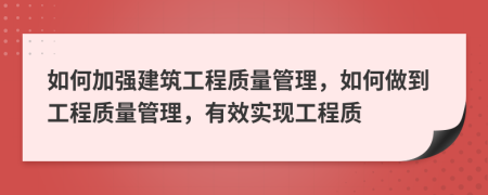 如何加強建筑工程質(zhì)量管理，如何做到工程質(zhì)量管理，有效實現(xiàn)工程質(zhì)