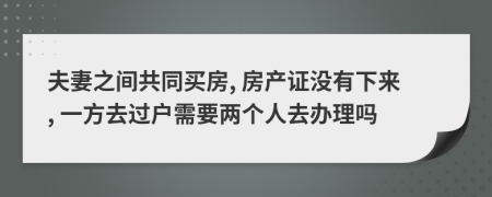 夫妻之間共同買房, 房產(chǎn)證沒有下來, 一方去過戶需要兩個人去辦理嗎