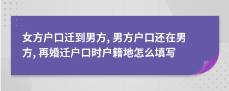 女方戶口遷到男方, 男方戶口還在男方, 再婚遷戶口時(shí)戶籍地怎么填寫