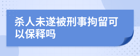 殺人未遂被刑事拘留可以保釋嗎