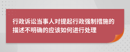 行政訴訟當事人對提起行政強制措施的描述不明確的應該如何進行處理