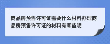 商品房預(yù)售許可證需要什么材料辦理商品房預(yù)售許可證的材料有哪些呢