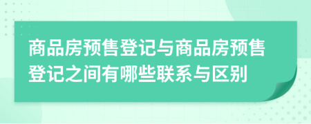 商品房預(yù)售登記與商品房預(yù)售登記之間有哪些聯(lián)系與區(qū)別