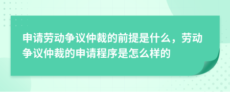 申請(qǐng)勞動(dòng)爭議仲裁的前提是什么，勞動(dòng)爭議仲裁的申請(qǐng)程序是怎么樣的