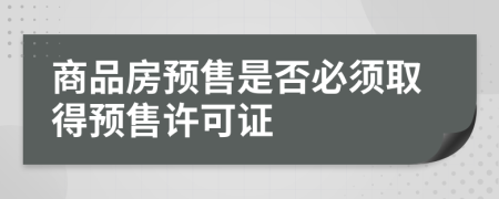 商品房預(yù)售是否必須取得預(yù)售許可證