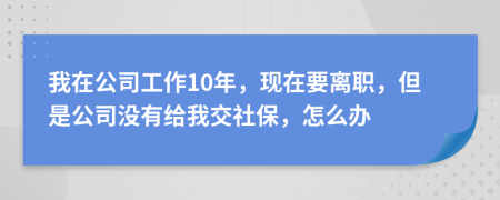 我在公司工作10年，現(xiàn)在要離職，但是公司沒有給我交社保，怎么辦