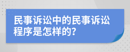 民事訴訟中的民事訴訟程序是怎樣的？