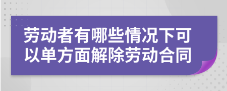勞動者有哪些情況下可以單方面解除勞動合同