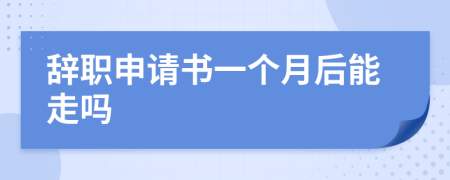 辭職申請(qǐng)書(shū)一個(gè)月后能走嗎
