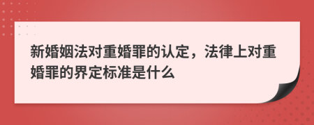 新婚姻法對重婚罪的認(rèn)定，法律上對重婚罪的界定標(biāo)準(zhǔn)是什么