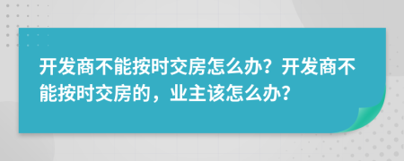 開發(fā)商不能按時(shí)交房怎么辦？開發(fā)商不能按時(shí)交房的，業(yè)主該怎么辦？