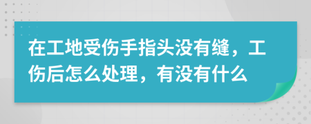 在工地受傷手指頭沒有縫，工傷后怎么處理，有沒有什么