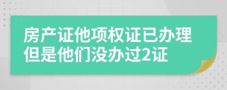 房產(chǎn)證他項權(quán)證已辦理但是他們沒辦過2證