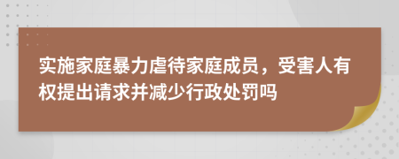 實施家庭暴力虐待家庭成員，受害人有權(quán)提出請求并減少行政處罰嗎