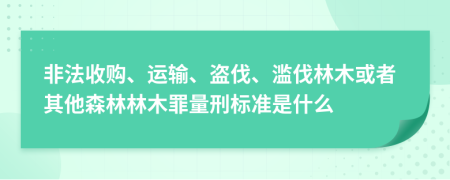 非法收購、運輸、盜伐、濫伐林木或者其他森林林木罪量刑標(biāo)準(zhǔn)是什么