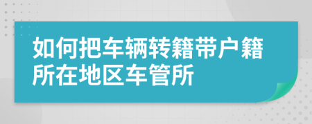 如何把車輛轉(zhuǎn)籍帶戶籍所在地區(qū)車管所
