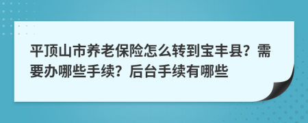 平頂山市養(yǎng)老保險怎么轉(zhuǎn)到寶豐縣？需要辦哪些手續(xù)？后臺手續(xù)有哪些