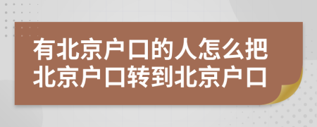 有北京戶口的人怎么把北京戶口轉(zhuǎn)到北京戶口