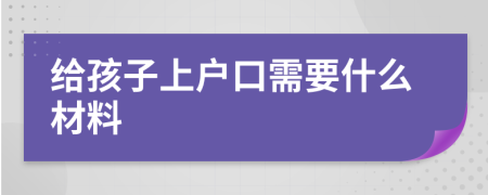 給孩子上戶口需要什么材料