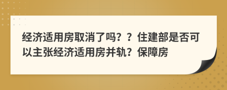 經(jīng)濟(jì)適用房取消了嗎？？住建部是否可以主張經(jīng)濟(jì)適用房并軌？保障房
