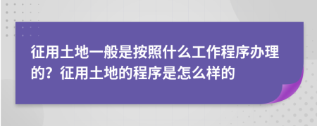 征用土地一般是按照什么工作程序辦理的？征用土地的程序是怎么樣的
