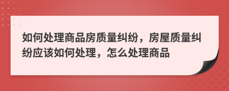 如何處理商品房質(zhì)量糾紛，房屋質(zhì)量糾紛應(yīng)該如何處理，怎么處理商品