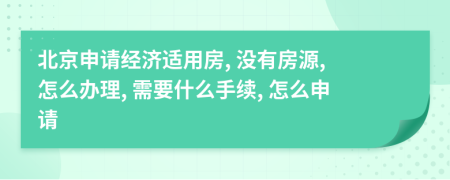 北京申請經(jīng)濟適用房, 沒有房源, 怎么辦理, 需要什么手續(xù), 怎么申請