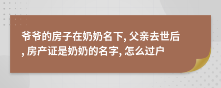 爺爺?shù)姆孔釉谀棠堂? 父親去世后, 房產(chǎn)證是奶奶的名字, 怎么過(guò)戶(hù)