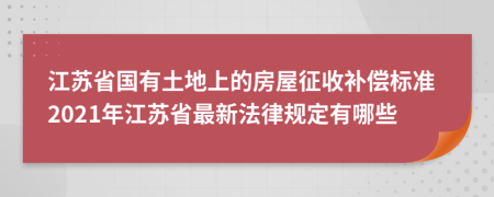 江蘇省國(guó)有土地上的房屋征收補(bǔ)償標(biāo)準(zhǔn)2021年江蘇省最新法律規(guī)定有哪些