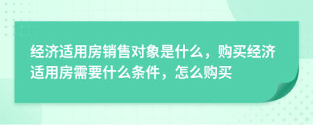 經(jīng)濟(jì)適用房銷售對象是什么，購買經(jīng)濟(jì)適用房需要什么條件，怎么購買