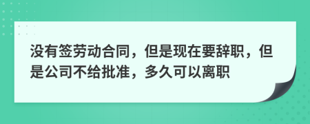 沒有簽勞動(dòng)合同，但是現(xiàn)在要辭職，但是公司不給批準(zhǔn)，多久可以離職