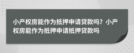 小產(chǎn)權(quán)房能作為抵押申請(qǐng)貸款嗎？小產(chǎn)權(quán)房能作為抵押申請(qǐng)抵押貸款嗎