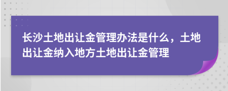 長沙土地出讓金管理辦法是什么，土地出讓金納入地方土地出讓金管理