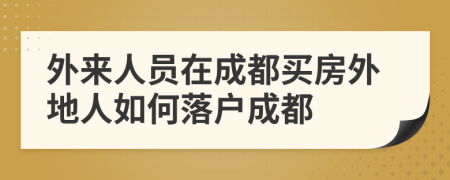 外來人員在成都買房外地人如何落戶成都