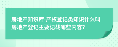房地產(chǎn)知識(shí)庫(kù)-產(chǎn)權(quán)登記類知識(shí)什么叫房地產(chǎn)登記主要記載哪些內(nèi)容？