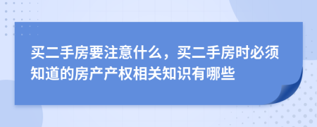 買二手房要注意什么，買二手房時必須知道的房產(chǎn)產(chǎn)權(quán)相關(guān)知識有哪些