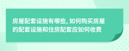 房屋配套設(shè)施有哪些, 如何購買房屋的配套設(shè)施和住房配套應(yīng)如何收費