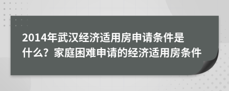 2014年武漢經(jīng)濟適用房申請條件是什么？家庭困難申請的經(jīng)濟適用房條件