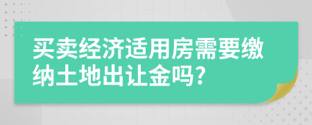 買(mǎi)賣(mài)經(jīng)濟(jì)適用房需要繳納土地出讓金嗎?