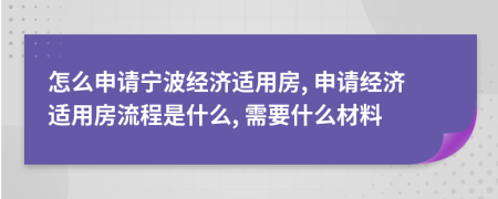 怎么申請寧波經(jīng)濟(jì)適用房, 申請經(jīng)濟(jì)適用房流程是什么, 需要什么材料
