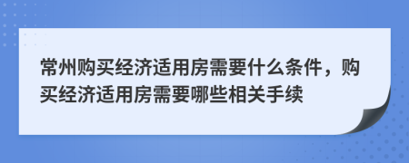 常州購(gòu)買(mǎi)經(jīng)濟(jì)適用房需要什么條件，購(gòu)買(mǎi)經(jīng)濟(jì)適用房需要哪些相關(guān)手續(xù)