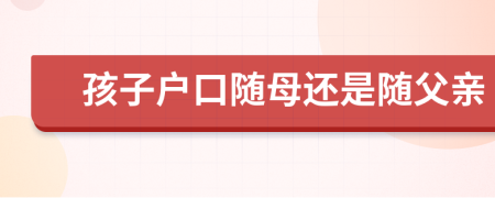 孩子戶口隨母還是隨父親