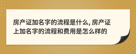 房產(chǎn)證加名字的流程是什么, 房產(chǎn)證上加名字的流程和費(fèi)用是怎么樣的