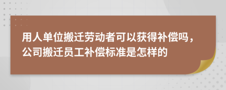 用人單位搬遷勞動者可以獲得補償嗎，公司搬遷員工補償標準是怎樣的