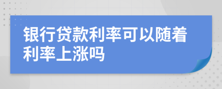 銀行貸款利率可以隨著利率上漲嗎