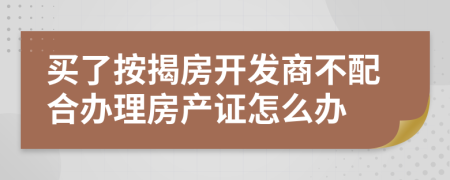 買了按揭房開發(fā)商不配合辦理房產(chǎn)證怎么辦