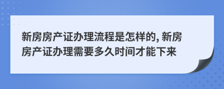 新房房產(chǎn)證辦理流程是怎樣的, 新房房產(chǎn)證辦理需要多久時間才能下來