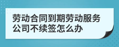 勞動(dòng)合同到期勞動(dòng)服務(wù)公司不續(xù)簽怎么辦