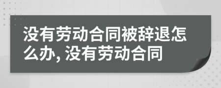 沒有勞動合同被辭退怎么辦, 沒有勞動合同