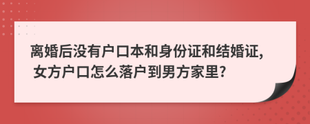 離婚后沒有戶口本和身份證和結(jié)婚證, 女方戶口怎么落戶到男方家里?